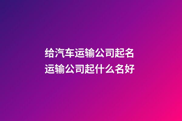 给汽车运输公司起名 运输公司起什么名好-第1张-公司起名-玄机派